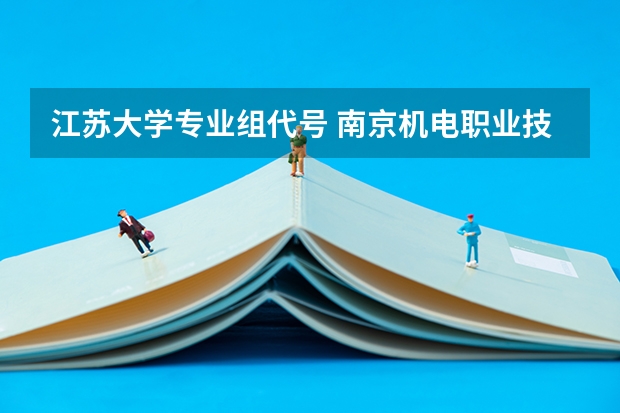 江苏大学专业组代号 南京机电职业技术学院招生章程