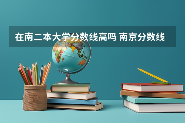 在南二本大学分数线高吗 南京分数线最低的二本大学