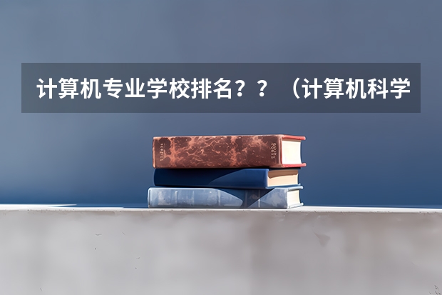 计算机专业学校排名？？（计算机科学与技术全国大学排名）
