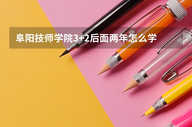 阜阳技师学院3+2后面两年怎么学