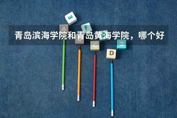 青岛滨海学院和青岛黄海学院，哪个好