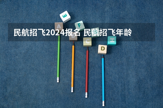 民航招飞2024报名 民航招飞年龄要求，急！急！急！