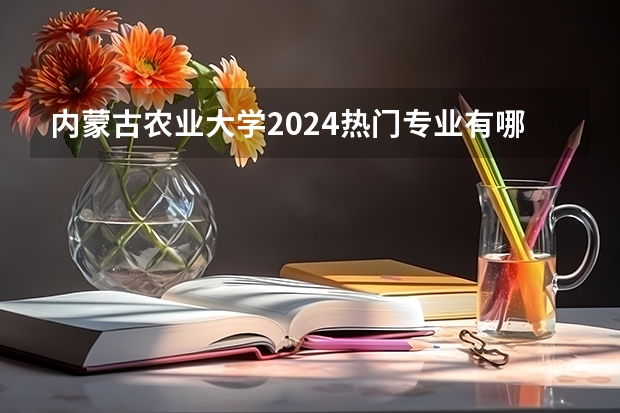 内蒙古农业大学2024热门专业有哪些？