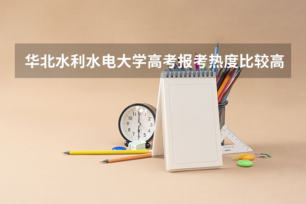 华北水利水电大学高考报考热度比较高的专业有哪些？