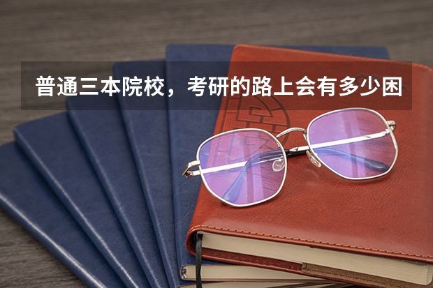 普通三本院校，考研的路上会有多少困难？