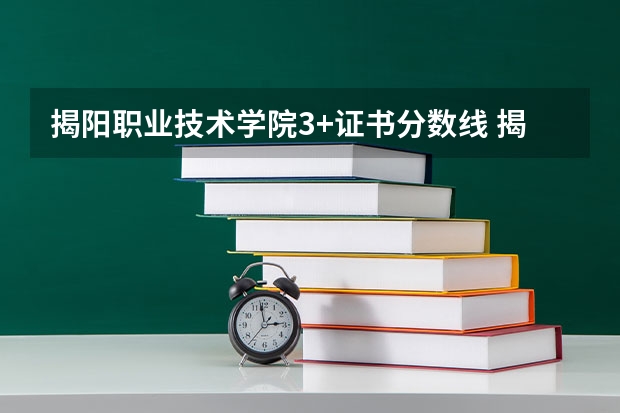 揭阳职业技术学院3+证书分数线 揭阳职业技术学院分数线