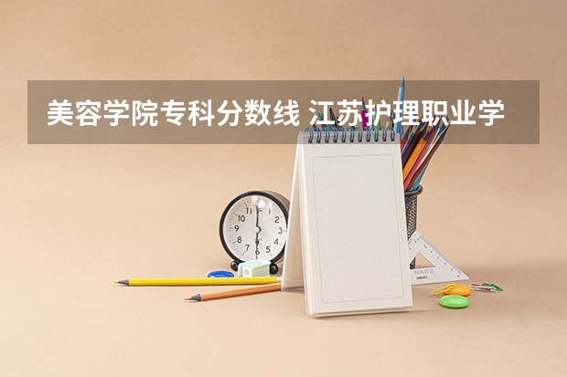 美容学院专科分数线 江苏护理职业学院2023录取线