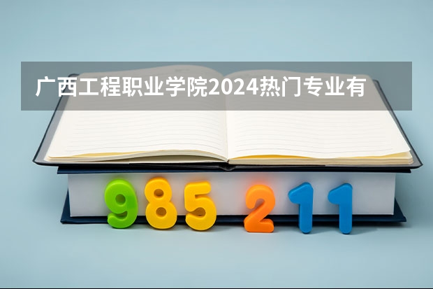 广西工程职业学院2024热门专业有哪些？