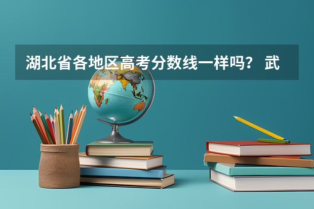 湖北省各地区高考分数线一样吗？ 武汉和宜昌高考分数线是一样的吗？