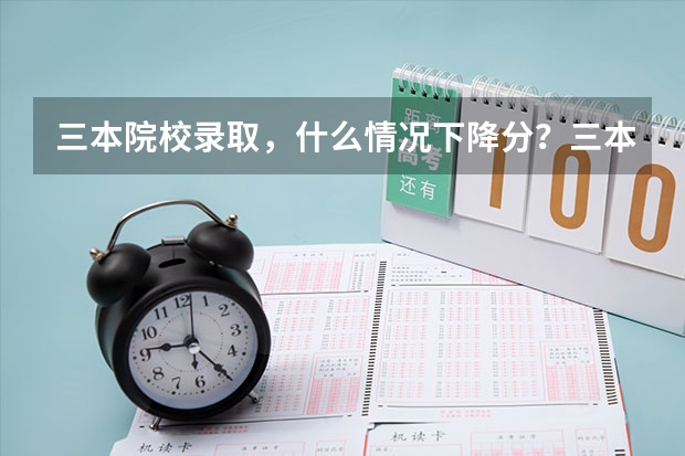 三本院校录取，什么情况下降分？三本院校第一次录取时分数线会低于三本分数线吗？