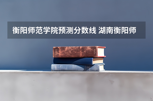 衡阳师范学院预测分数线 湖南衡阳师范学院录取分数线
