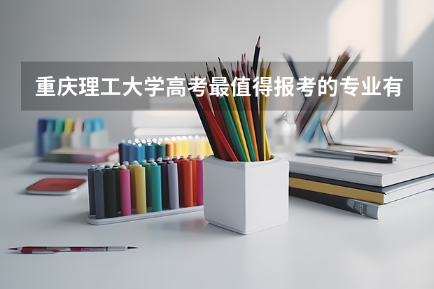 重庆理工大学高考最值得报考的专业有哪些?