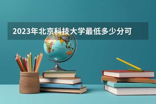 2023年北京科技大学最低多少分可以录取 北京往年分数参考