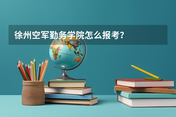 徐州空军勤务学院怎么报考？