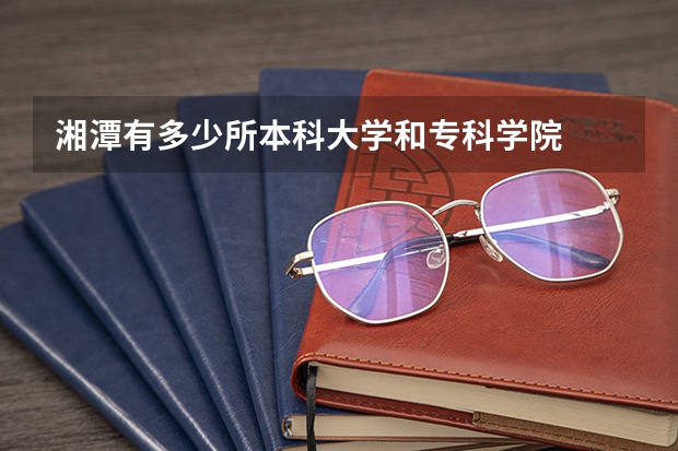 湘潭有多少所本科大学和专科学院
