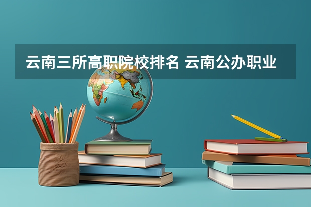 云南三所高职院校排名 云南公办职业院校排名