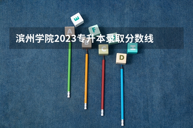 滨州学院2023专升本录取分数线 滨州学院春考分数线