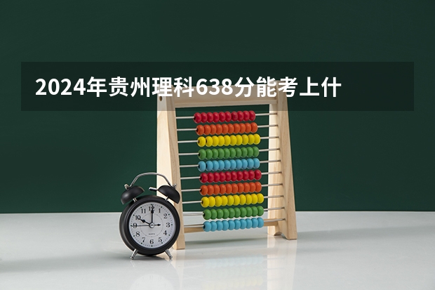 2024年贵州理科638分能考上什么大学？