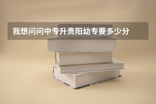 我想问问中专升贵阳幼专要多少分