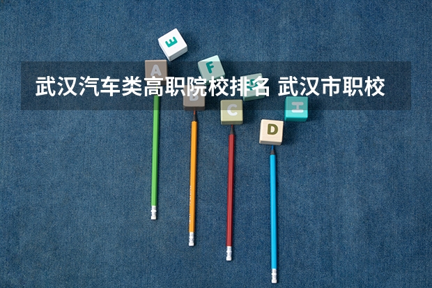 武汉汽车类高职院校排名 武汉市职校排名前十名学校