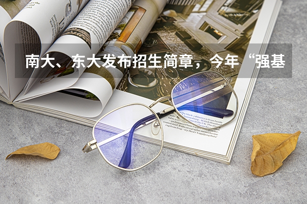 南大、东大发布招生简章，今年“强基计划”有何新变化？ 东南大学强基入围分数线2023