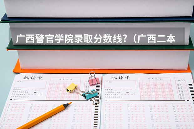 广西警官学院录取分数线?（广西二本大学分数线）