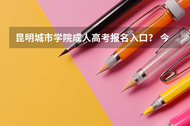昆明城市学院成人高考报名入口？ 今年外籍考生在昆明高考有何规定