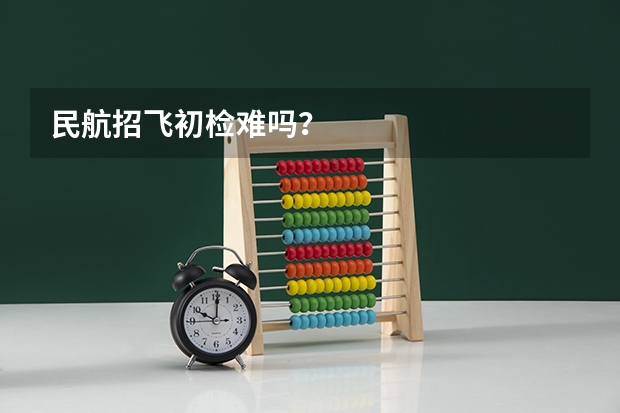 民航招飞初检难吗？