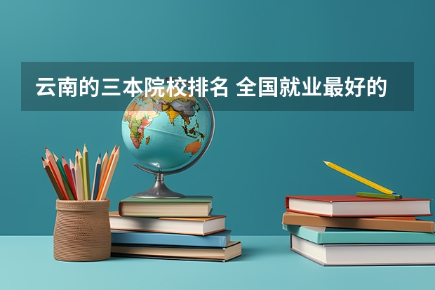 云南的三本院校排名 全国就业最好的三本排名