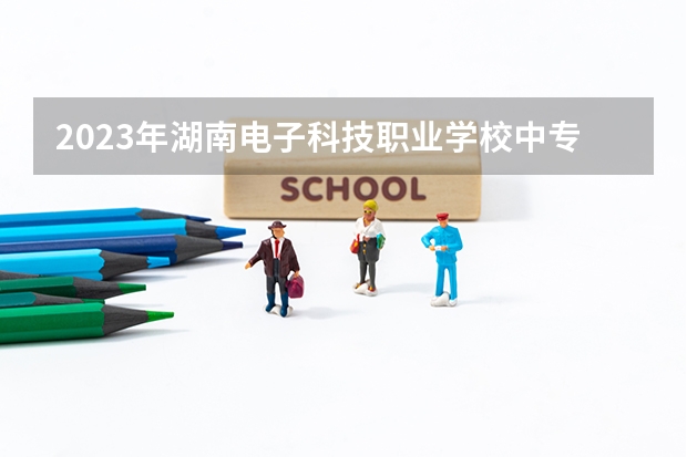 2023年湖南电子科技职业学校中专中职部招生简章电话公办还是民办师资怎么样