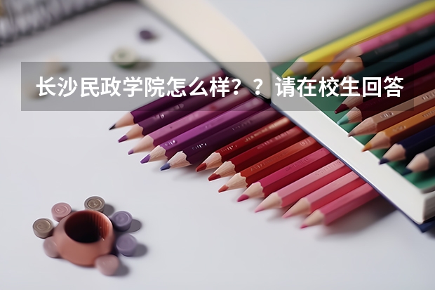长沙民政学院怎么样？？请在校生回答一下吧！！！