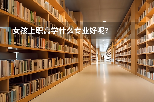 女孩上职高学什么专业好呢？