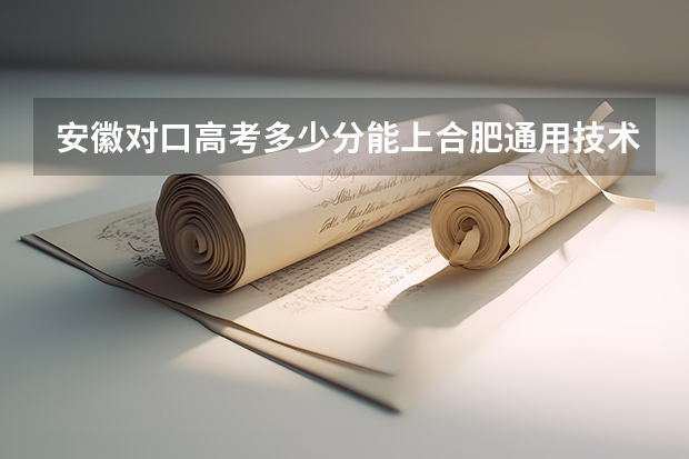 安徽对口高考多少分能上合肥通用技术学校