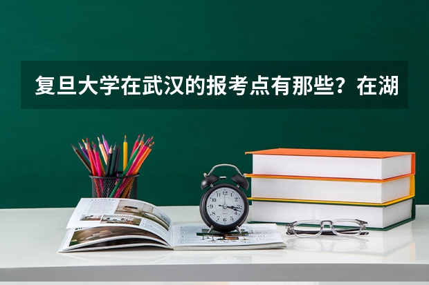 复旦大学在武汉的报考点有那些？在湖北工业大学附近有报考点吗？