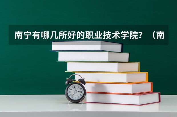 南宁有哪几所好的职业技术学院?(南宁那几所高职专科院校比较好?)