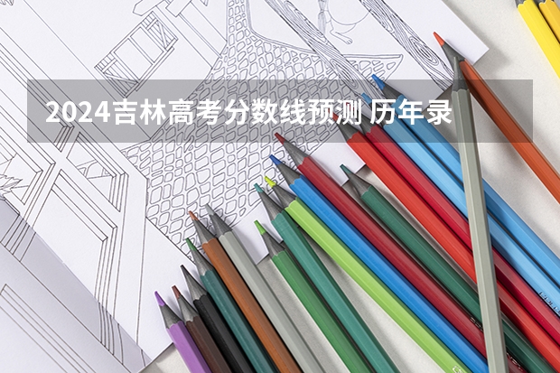 2024吉林高考分数线预测 历年录取分数线是多少