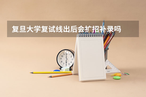 复旦大学复试线出后会扩招补录吗