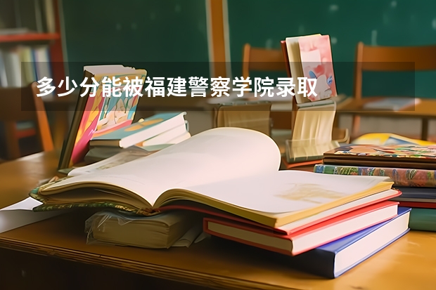多少分能被福建警察学院录取