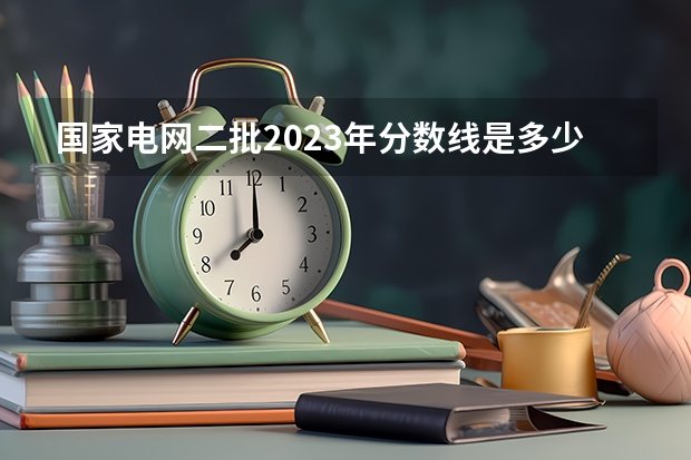 国家电网二批2023年分数线是多少