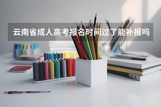 云南省成人高考报名时间过了能补报吗？