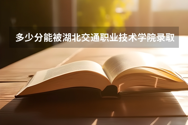 多少分能被湖北交通职业技术学院录取