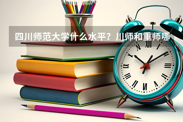 四川师范大学什么水平？川师和重师哪个好就业？