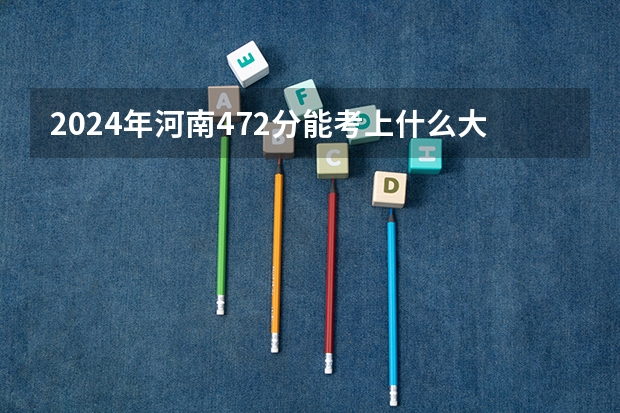2024年河南472分能考上什么大学？