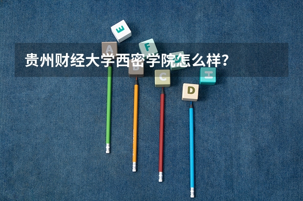 贵州财经大学西密学院怎么样？