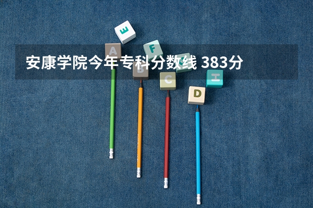 安康学院今年专科分数线 383分 安康学院 欧亚 培华