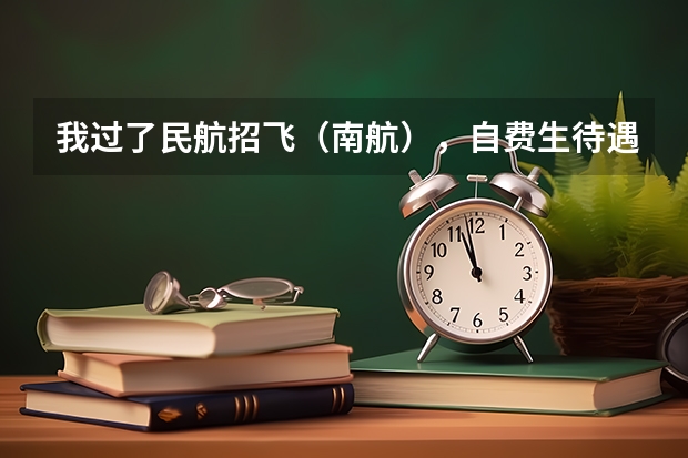 我过了民航招飞（南航），自费生待遇怎样？ 民航招飞,选择南航大还是中飞院？