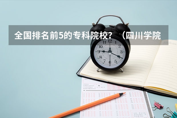 全国排名前5的专科院校？（四川学院排名）