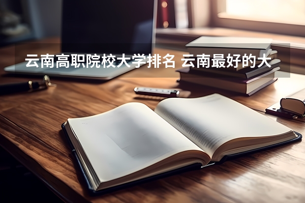 云南高职院校大学排名 云南最好的大专排名