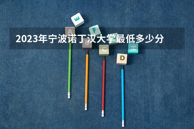 2023年宁波诺丁汉大学最低多少分可以录取 浙江往年分数参考