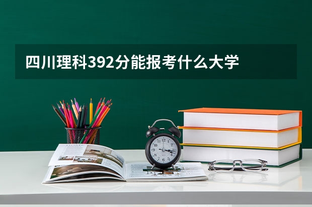 四川理科392分能报考什么大学